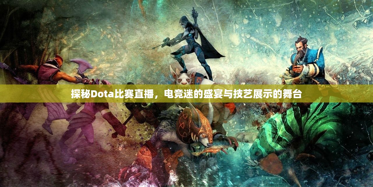 探秘Dota比赛直播，电竞迷的盛宴与技艺展示的舞台