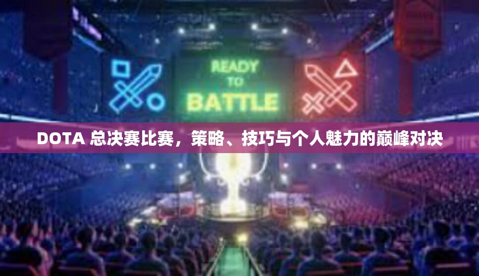 DOTA 总决赛比赛，策略、技巧与个人魅力的巅峰对决